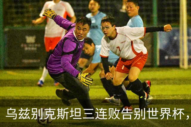 乌兹别克斯坦三连败告别世界杯，卡纳瓦罗大概率继续执教，9至10月或将来华与国足热身