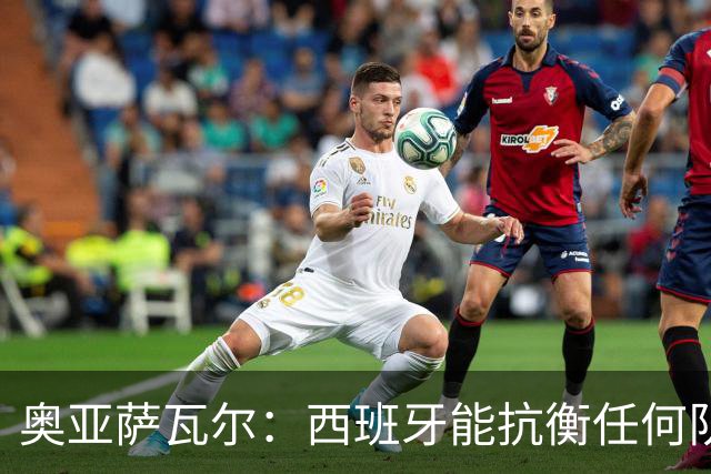 奥亚萨瓦尔：西班牙能抗衡任何队 梅罗这岁数还能踢本身就是成就