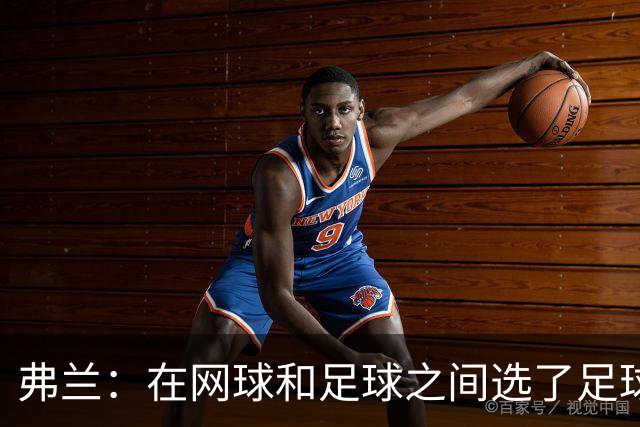弗兰：在网球和足球之间选了足球 金球奖第5毫无疑问是我生涯巅峰