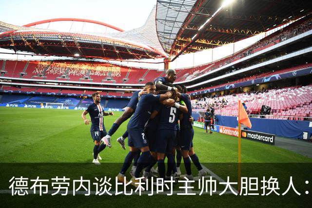 德布劳内谈比利时主帅大胆换人：你不得不服，事实证明他是对的