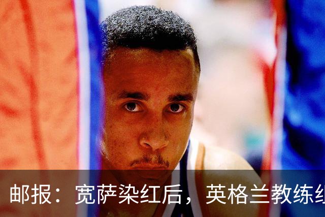 邮报：宽萨染红后，英格兰教练组和墨西哥教练组在场边发生冲突